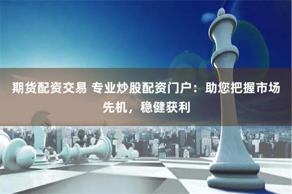 期货配资交易 专业炒股配资门户：助您把握市场先机，稳健获利