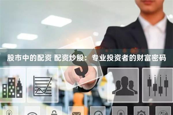 股市中的配资 配资炒股：专业投资者的财富密码