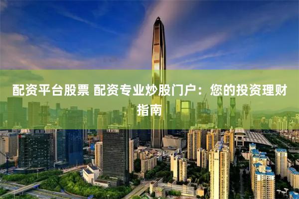 配资平台股票 配资专业炒股门户：您的投资理财指南