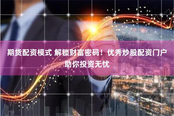 期货配资模式 解锁财富密码！优秀炒股配资门户助你投资无忧