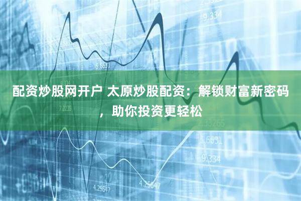 配资炒股网开户 太原炒股配资：解锁财富新密码，助你投资更轻松