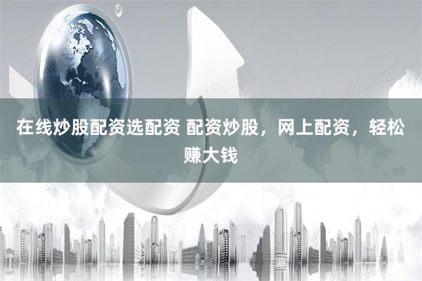 在线炒股配资选配资 配资炒股，网上配资，轻松赚大钱