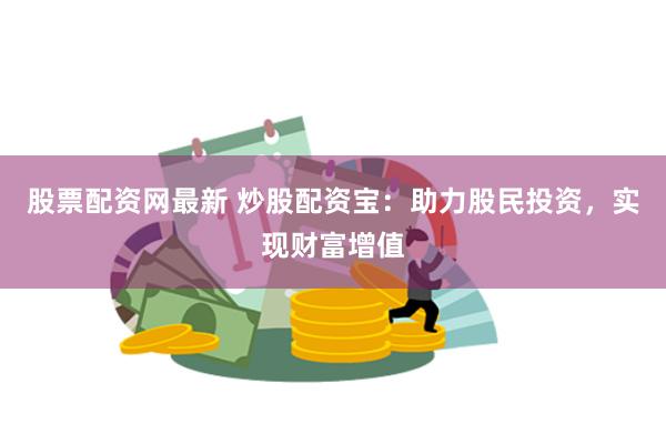 股票配资网最新 炒股配资宝：助力股民投资，实现财富增值
