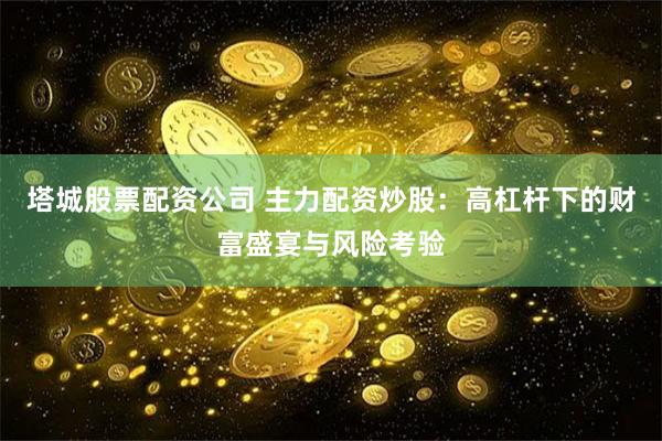 塔城股票配资公司 主力配资炒股：高杠杆下的财富盛宴与风险考验