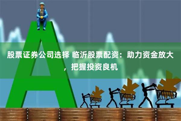 股票证券公司选择 临沂股票配资：助力资金放大，把握投资良机