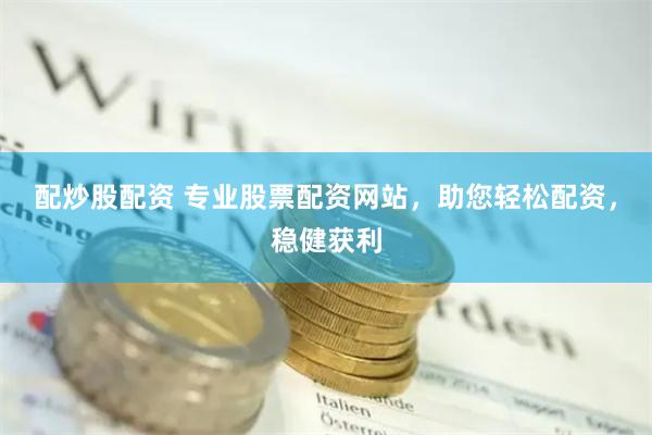 配炒股配资 专业股票配资网站，助您轻松配资，稳健获利