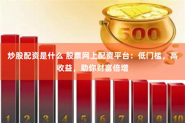 炒股配资是什么 股票网上配资平台：低门槛，高收益，助你财富倍增