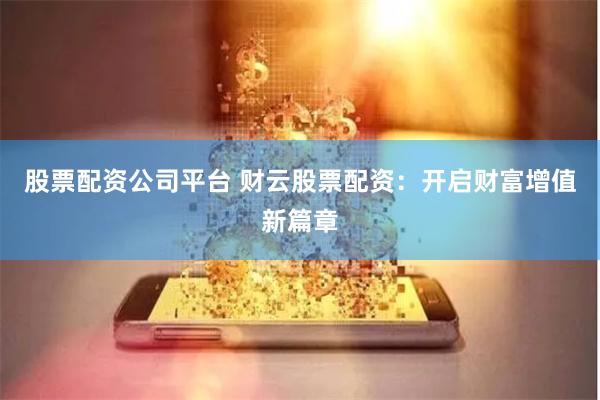 股票配资公司平台 财云股票配资：开启财富增值新篇章
