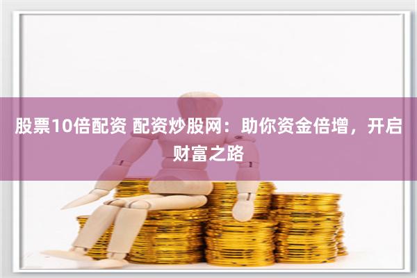 股票10倍配资 配资炒股网：助你资金倍增，开启财富之路