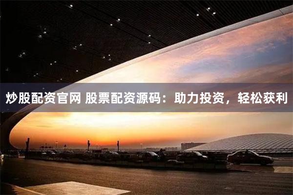炒股配资官网 股票配资源码：助力投资，轻松获利