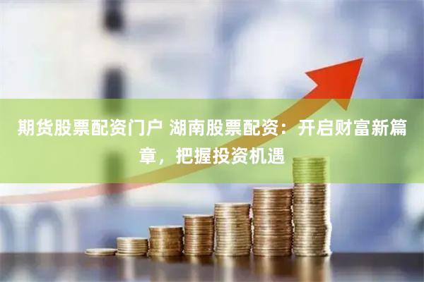 期货股票配资门户 湖南股票配资：开启财富新篇章，把握投资机遇