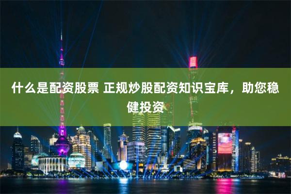什么是配资股票 正规炒股配资知识宝库，助您稳健投资