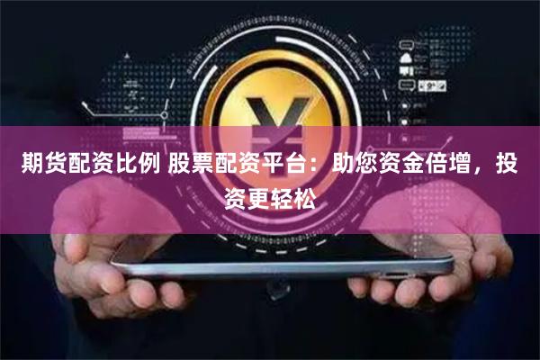 期货配资比例 股票配资平台：助您资金倍增，投资更轻松