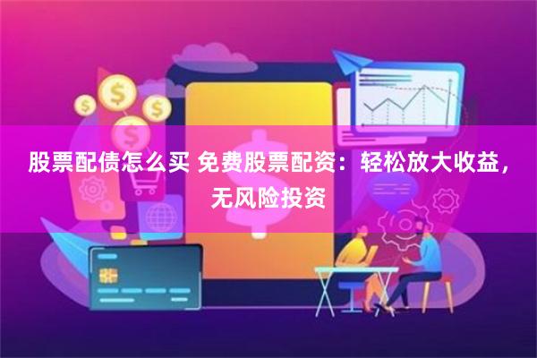 股票配债怎么买 免费股票配资：轻松放大收益，无风险投资