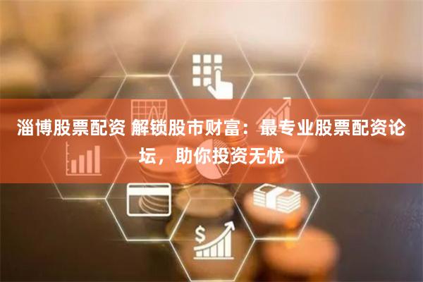 淄博股票配资 解锁股市财富：最专业股票配资论坛，助你投资无忧
