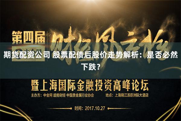 期货配资公司 股票配债后股价走势解析：是否必然下跌？