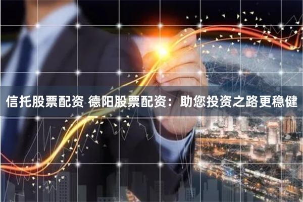 信托股票配资 德阳股票配资：助您投资之路更稳健
