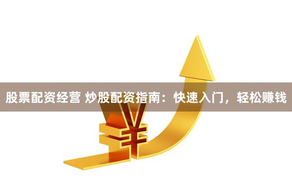 股票配资经营 炒股配资指南：快速入门，轻松赚钱