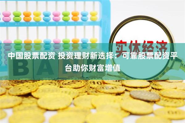 中国股票配资 投资理财新选择：可靠股票配资平台助你财富增值