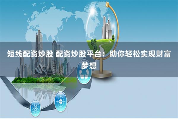 短线配资炒股 配资炒股平台：助你轻松实现财富梦想