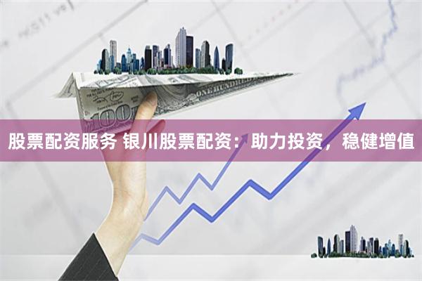 股票配资服务 银川股票配资：助力投资，稳健增值