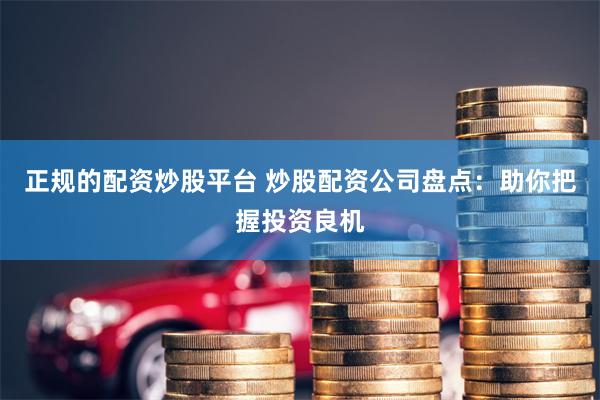 正规的配资炒股平台 炒股配资公司盘点：助你把握投资良机