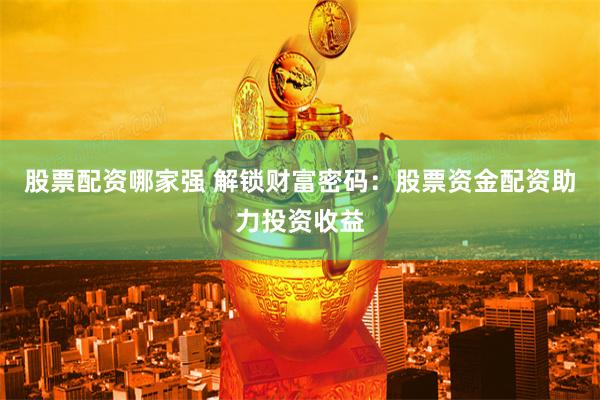 股票配资哪家强 解锁财富密码：股票资金配资助力投资收益