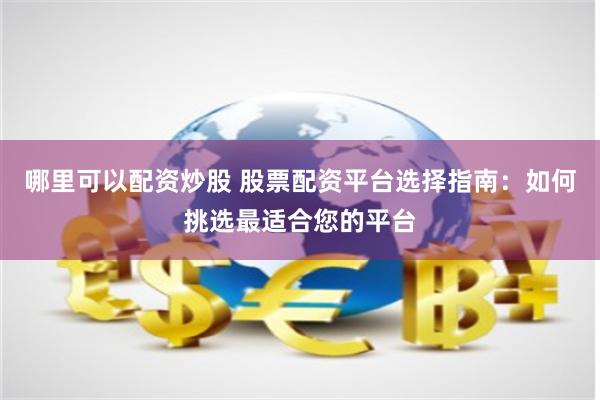 哪里可以配资炒股 股票配资平台选择指南：如何挑选最适合您的平台