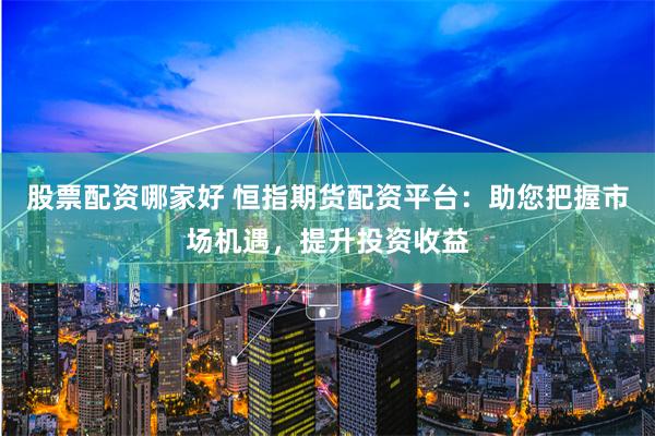 股票配资哪家好 恒指期货配资平台：助您把握市场机遇，提升投资收益
