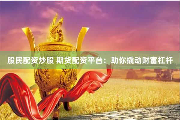 股民配资炒股 期货配资平台：助你撬动财富杠杆