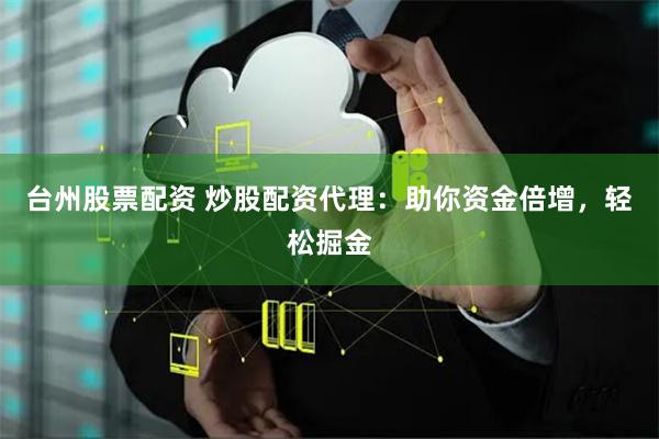 台州股票配资 炒股配资代理：助你资金倍增，轻松掘金