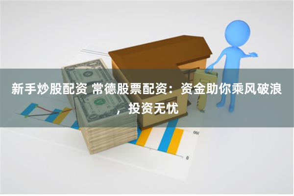 新手炒股配资 常德股票配资：资金助你乘风破浪，投资无忧