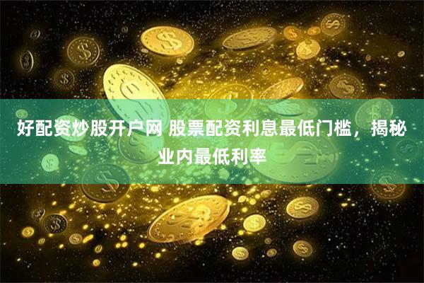 好配资炒股开户网 股票配资利息最低门槛，揭秘业内最低利率