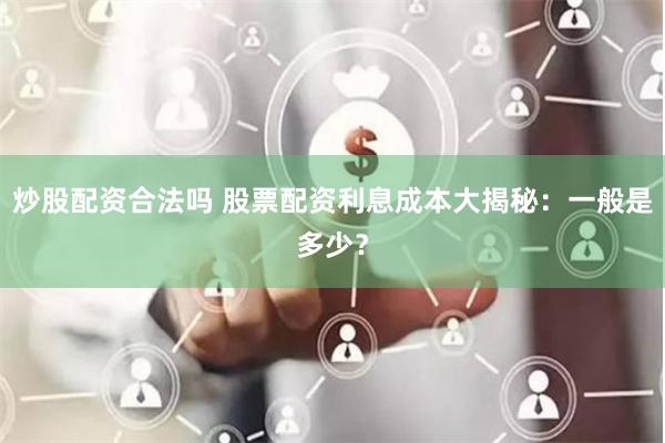 炒股配资合法吗 股票配资利息成本大揭秘：一般是多少？