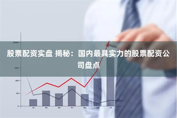 股票配资实盘 揭秘：国内最具实力的股票配资公司盘点