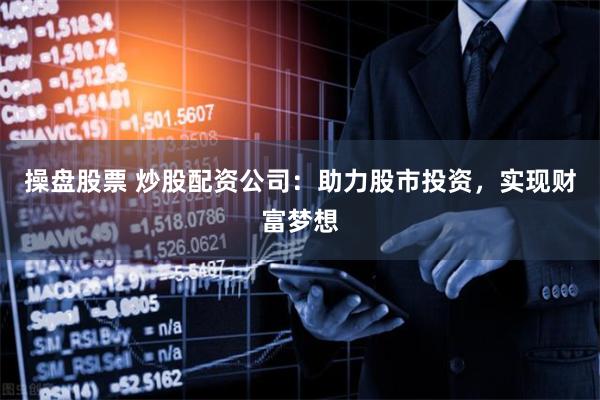 操盘股票 炒股配资公司：助力股市投资，实现财富梦想