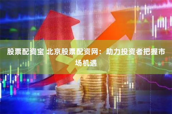 股票配资宝 北京股票配资网：助力投资者把握市场机遇