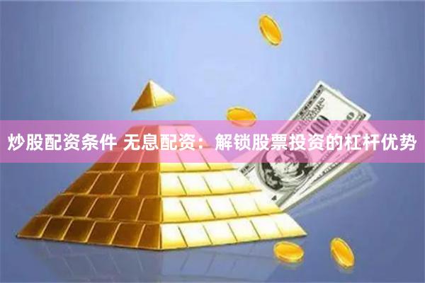 炒股配资条件 无息配资：解锁股票投资的杠杆优势
