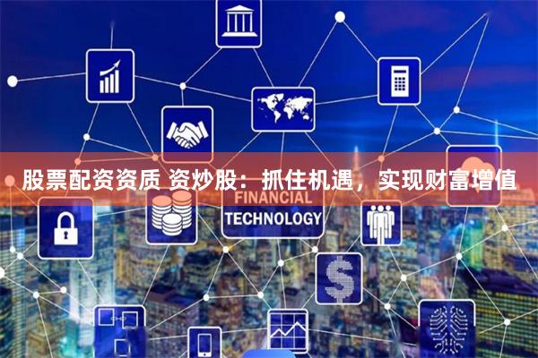 股票配资资质 资炒股：抓住机遇，实现财富增值