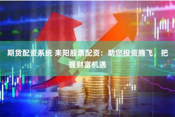 期货配资系统 耒阳股票配资：助您投资腾飞，把握财富机遇