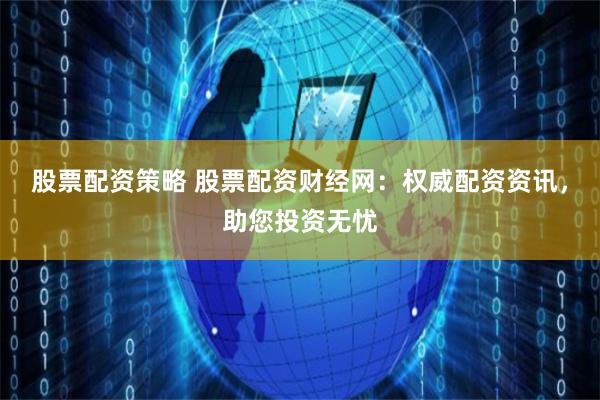 股票配资策略 股票配资财经网：权威配资资讯，助您投资无忧