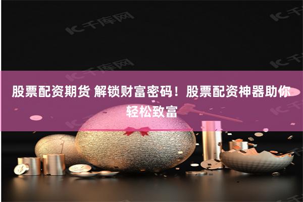 股票配资期货 解锁财富密码！股票配资神器助你轻松致富