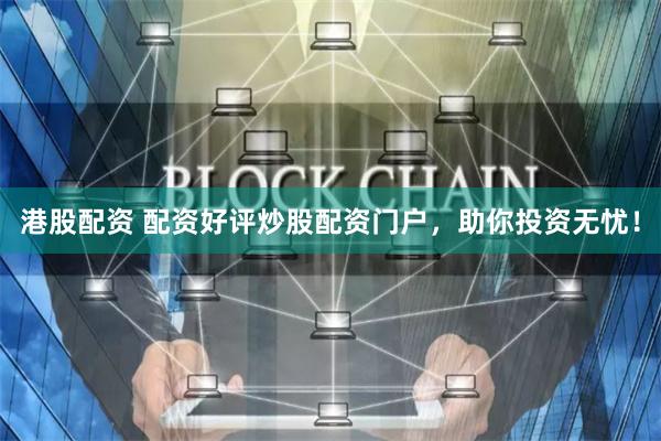 港股配资 配资好评炒股配资门户，助你投资无忧！