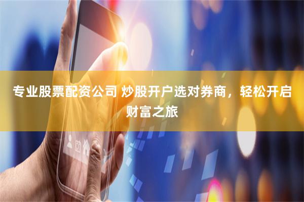 专业股票配资公司 炒股开户选对券商，轻松开启财富之旅