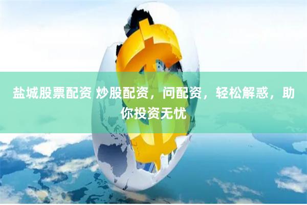 盐城股票配资 炒股配资，问配资，轻松解惑，助你投资无忧