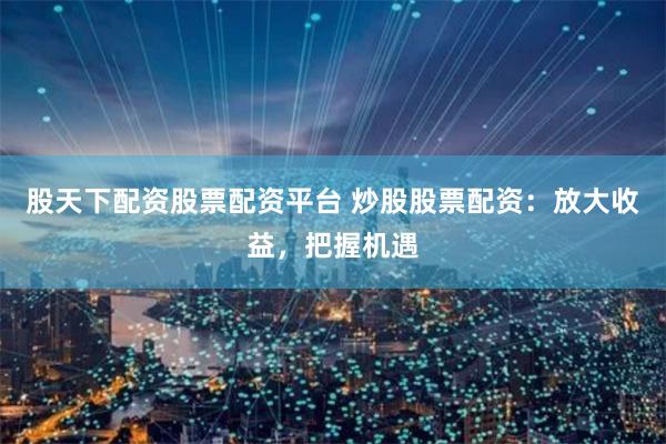 股天下配资股票配资平台 炒股股票配资：放大收益，把握机遇