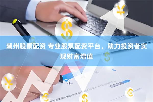 潮州股票配资 专业股票配资平台，助力投资者实现财富增值