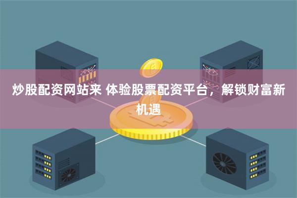 炒股配资网站来 体验股票配资平台，解锁财富新机遇