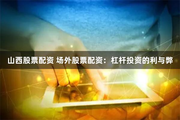 山西股票配资 场外股票配资：杠杆投资的利与弊
