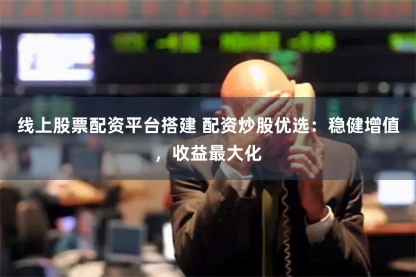 线上股票配资平台搭建 配资炒股优选：稳健增值，收益最大化